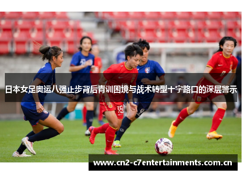 日本女足奥运八强止步背后青训困境与战术转型十字路口的深层警示