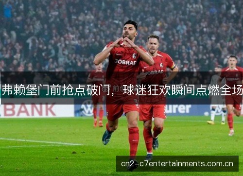 弗赖堡门前抢点破门，球迷狂欢瞬间点燃全场