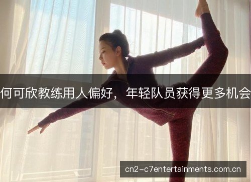 何可欣教练用人偏好，年轻队员获得更多机会
